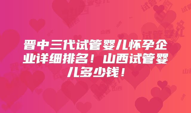 晋中三代试管婴儿怀孕企业详细排名！山西试管婴儿多少钱！