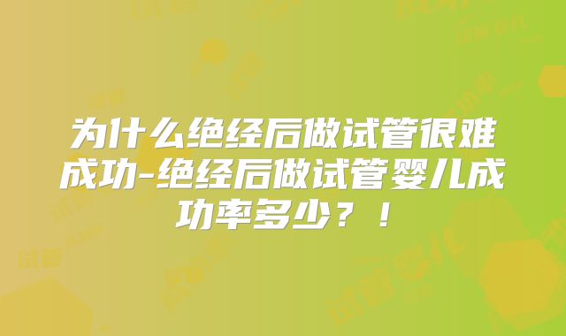 为什么绝经后做试管很难成功-绝经后做试管婴儿成功率多少?!