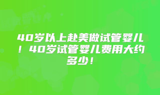 40岁以上赴美做试管婴儿!40岁试管婴儿费用大约多少!