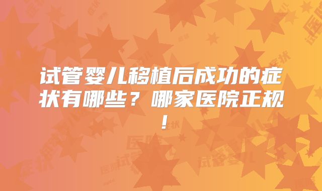 试管婴儿移植后成功的症状有哪些？哪家医院正规！
