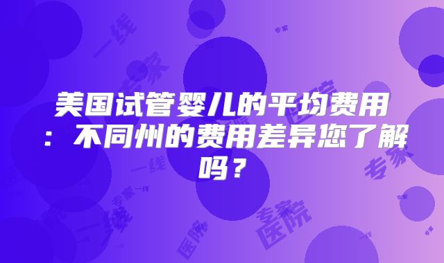 美国试管婴儿的平均费用：不同州的费用差异您了解吗？