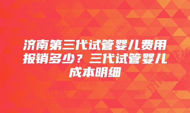 济南第三代试管婴儿费用报销多少？三代试管婴儿成本明细