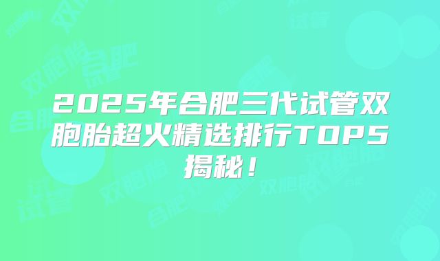 2025年合肥三代试管双胞胎超火精选排行TOP5揭秘!