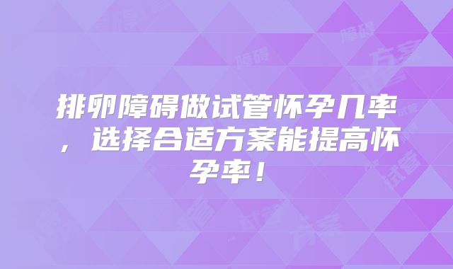 排卵障碍做试管怀孕几率，选择合适方案能提高怀孕率！