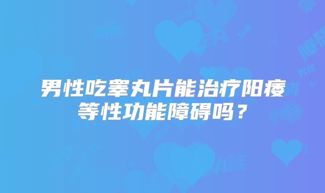 男性吃睾丸片能治疗阳痿等性功能障碍吗？