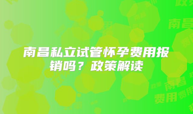 南昌私立试管怀孕费用报销吗?政策解读