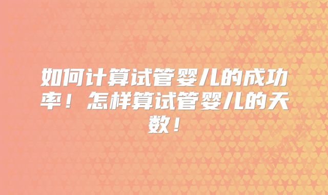 如何计算试管婴儿的成功率！怎样算试管婴儿的天数！