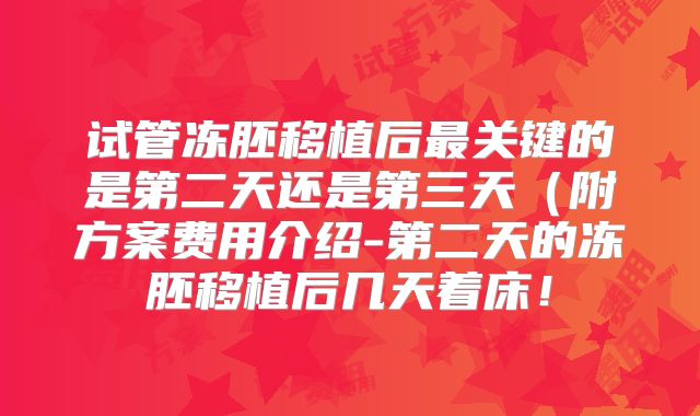 试管冻胚移植后最关键的是第二天还是第三天（附方案费用介绍-第二天的冻胚移植后几天着床！