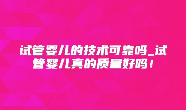 试管婴儿的技术可靠吗_试管婴儿真的质量好吗!