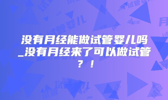 没有月经能做试管婴儿吗_没有月经来了可以做试管？！