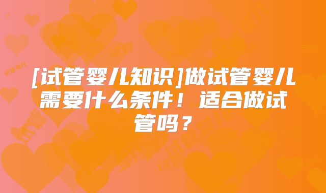 [试管婴儿知识]做试管婴儿需要什么条件！适合做试管吗？