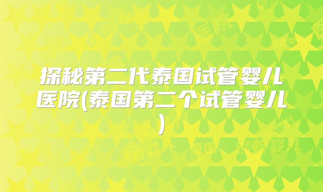 探秘第二代泰国试管婴儿医院(泰国第二个试管婴儿)