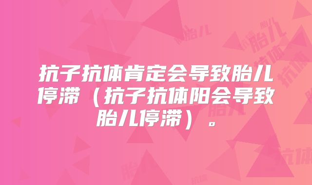 抗子抗体肯定会导致胎儿停滞（抗子抗体阳会导致胎儿停滞）。