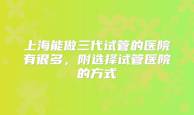 上海能做三代试管的医院有很多，附选择试管医院的方式
