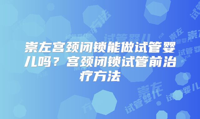 崇左宫颈闭锁能做试管婴儿吗？宫颈闭锁试管前治疗方法