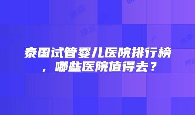 泰国试管婴儿医院排行榜,哪些医院值得去?