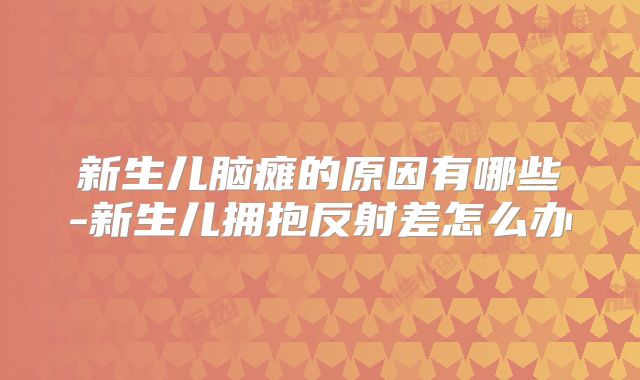 新生儿脑瘫的原因有哪些-新生儿拥抱反射差怎么办