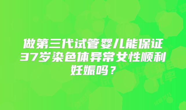 做第三代试管婴儿能保证37岁染色体异常女性顺利妊娠吗?