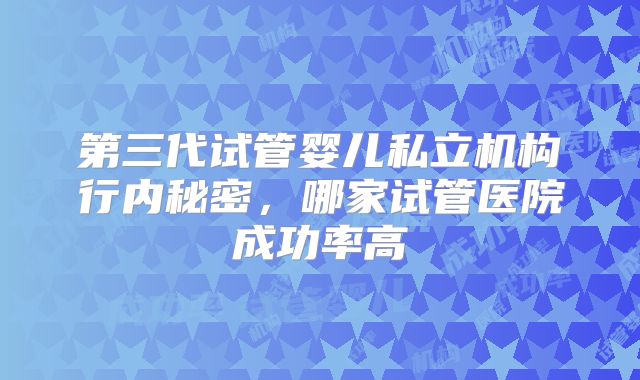 第三代试管婴儿私立机构行内秘密，哪家试管医院成功率高