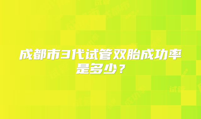 成都市3代试管双胎成功率是多少？