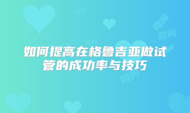 如何提高在格鲁吉亚做试管的成功率与技巧