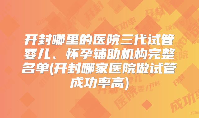 开封哪里的医院三代试管婴儿、怀孕辅助机构完整名单(开封哪家医院做试管成功率高)