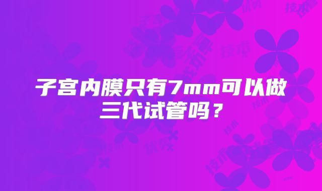 子宫内膜只有7mm可以做三代试管吗？