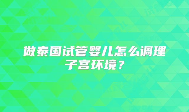 做泰国试管婴儿怎么调理子宫环境？