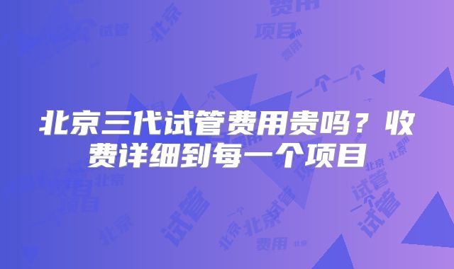 北京三代试管费用贵吗?收费详细到每一个项目
