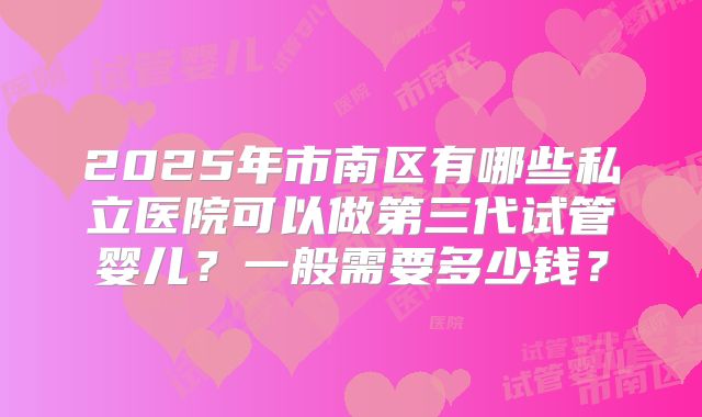 2025年市南区有哪些私立医院可以做第三代试管婴儿？一般需要多少钱？