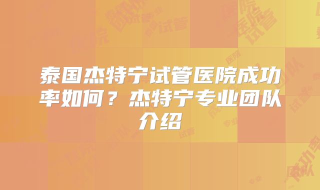 泰国杰特宁试管医院成功率如何？杰特宁专业团队介绍
