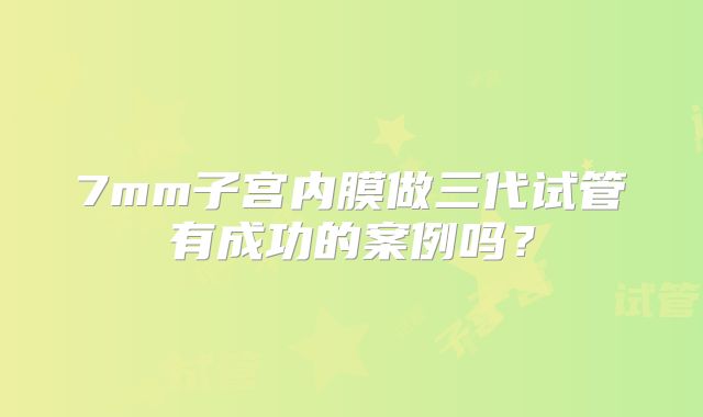 7mm子宫内膜做三代试管有成功的案例吗？