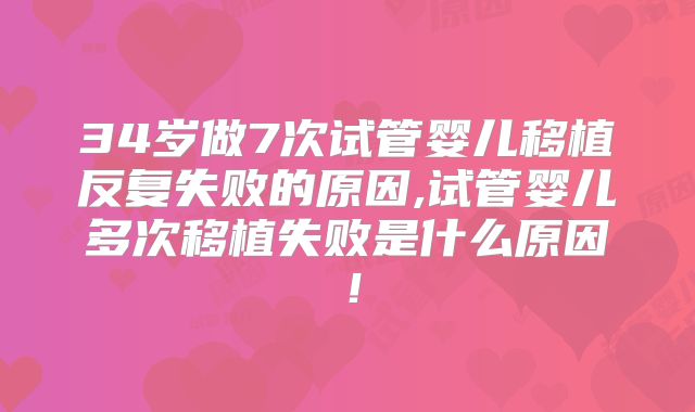 34岁做7次试管婴儿移植反复失败的原因,试管婴儿多次移植失败是什么原因！