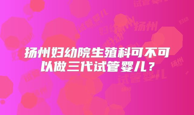 扬州妇幼院生殖科可不可以做三代试管婴儿？