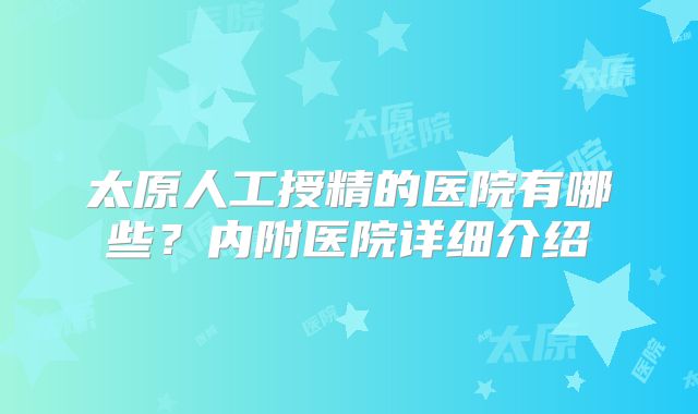 太原人工授精的医院有哪些？内附医院详细介绍
