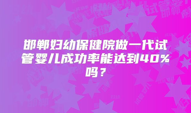 邯郸妇幼保健院做一代试管婴儿成功率能达到40%吗?