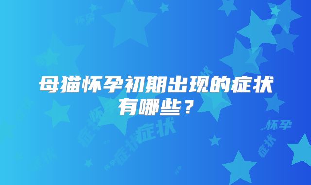 母猫怀孕初期出现的症状有哪些?