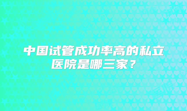 中国试管成功率高的私立医院是哪三家？