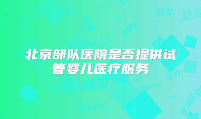 北京部队医院是否提供试管婴儿医疗服务