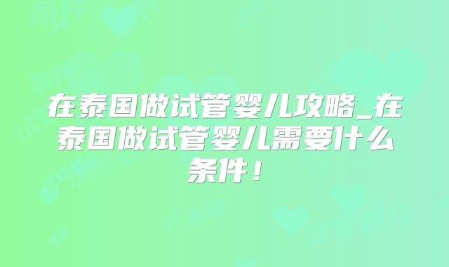 在泰国做试管婴儿攻略_在泰国做试管婴儿需要什么条件!