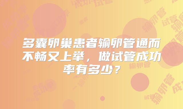 多囊卵巢患者输卵管通而不畅又上举，做试管成功率有多少？
