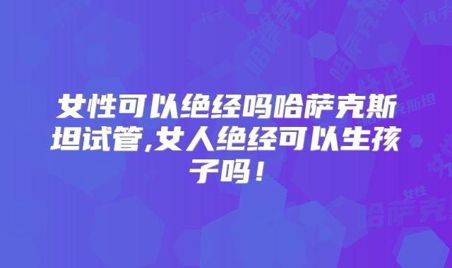 女性可以绝经吗哈萨克斯坦试管,女人绝经可以生孩子吗!