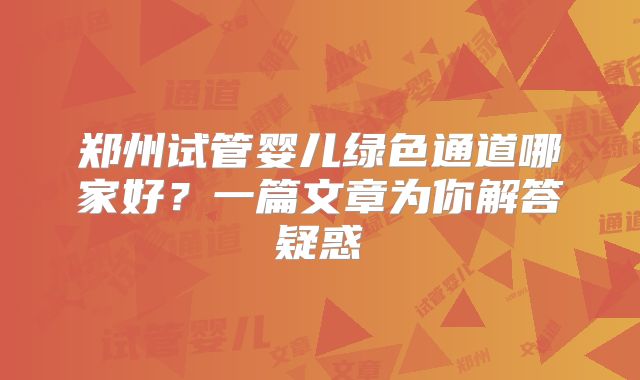 郑州试管婴儿绿色通道哪家好?一篇文章为你解答疑惑