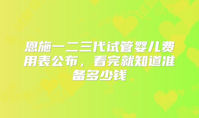 恩施一二三代试管婴儿费用表公布，看完就知道准备多少钱