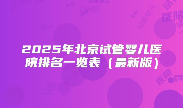 2025年北京试管婴儿医院排名一览表(最新版)