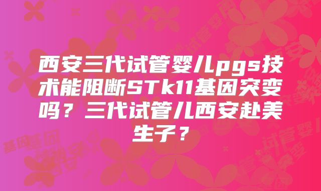 西安三代试管婴儿pgs技术能阻断STk11基因突变吗？三代试管儿西安赴美生子？