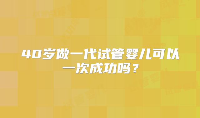 40岁做一代试管婴儿可以一次成功吗？