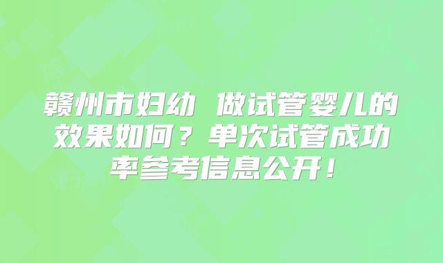赣州市妇幼 做试管婴儿的效果如何？单次试管成功率参考信息公开！