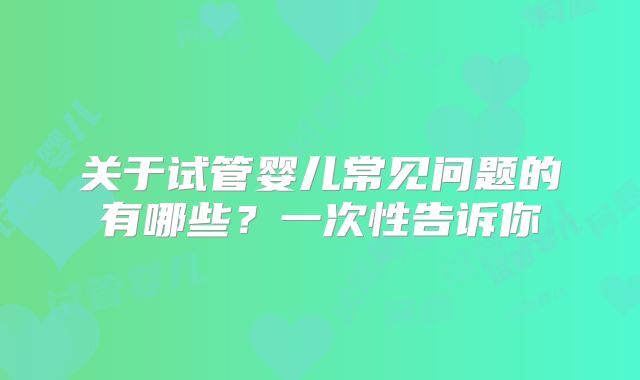 关于试管婴儿常见问题的有哪些？一次性告诉你