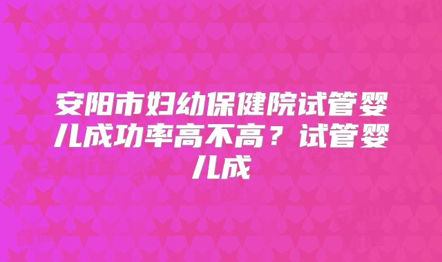 安阳市妇幼保健院试管婴儿成功率高不高？试管婴儿成
